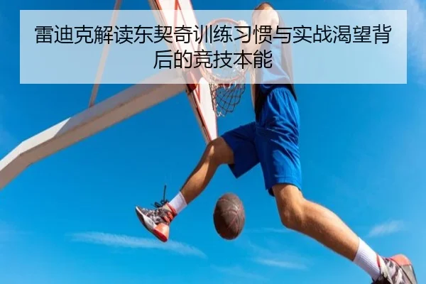 雷迪克解读东契奇训练习惯与实战渴望背后的竞技本能